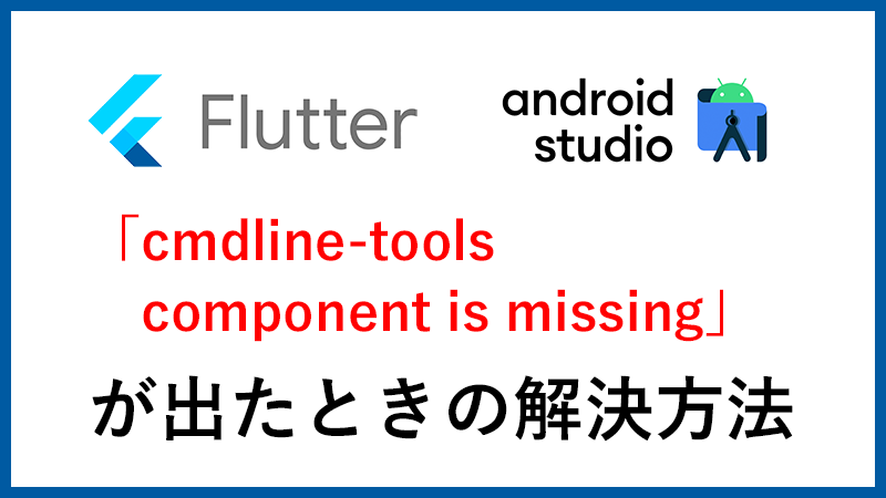 【Flutter 3】flutter doctorで「cmdline-tools component is missing」が出たときの解決方法